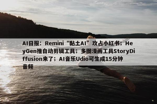 AI日报：Remini“黏土AI”攻占小红书；HeyGen推自动剪辑工具；多图漫画工具StoryDiffusion来了；AI音乐Udio可生成15分钟音频